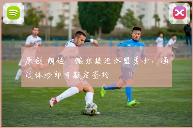 原创 朗佐・鲍尔接近加盟勇士，通过体检即可敲定签约