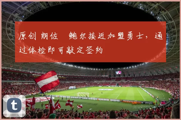 原创 朗佐・鲍尔接近加盟勇士，通过体检即可敲定签约