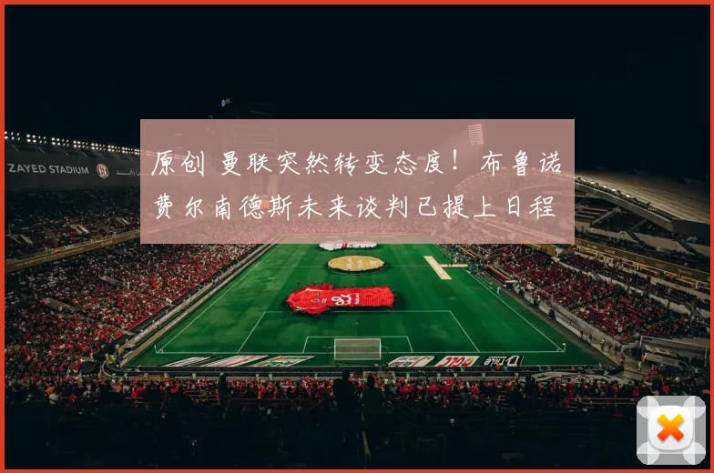 原创 曼联突然转变态度！布鲁诺・费尔南德斯未来谈判已提上日程