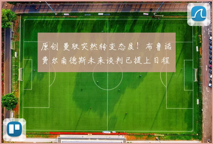 原创 曼联突然转变态度！布鲁诺・费尔南德斯未来谈判已提上日程