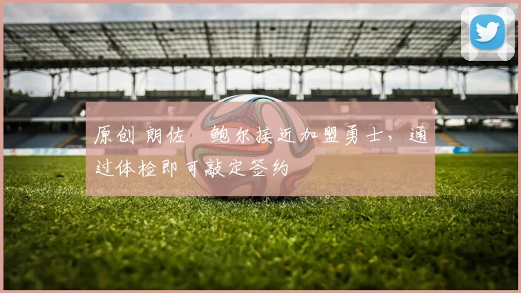 原创 朗佐・鲍尔接近加盟勇士，通过体检即可敲定签约