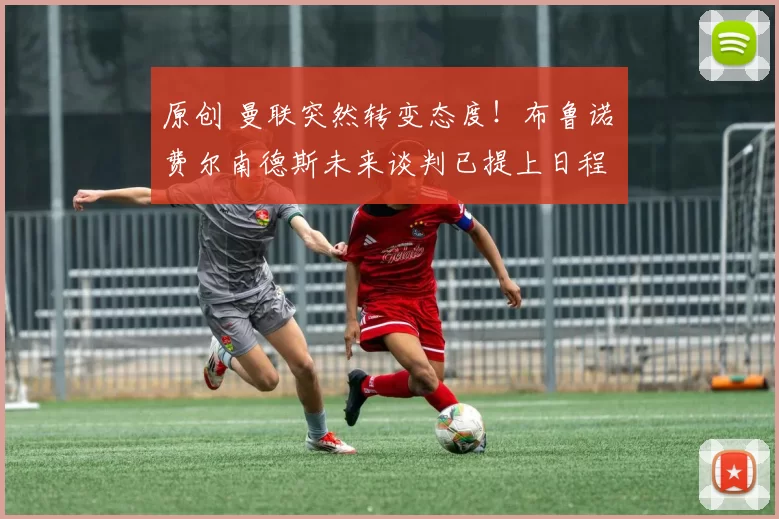 原创 曼联突然转变态度！布鲁诺・费尔南德斯未来谈判已提上日程