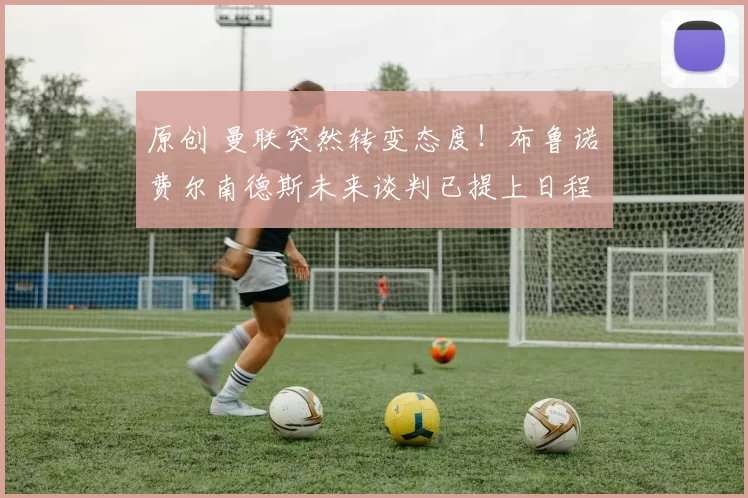 原创 曼联突然转变态度！布鲁诺・费尔南德斯未来谈判已提上日程