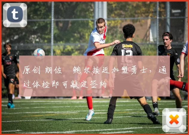 原创 朗佐・鲍尔接近加盟勇士，通过体检即可敲定签约
