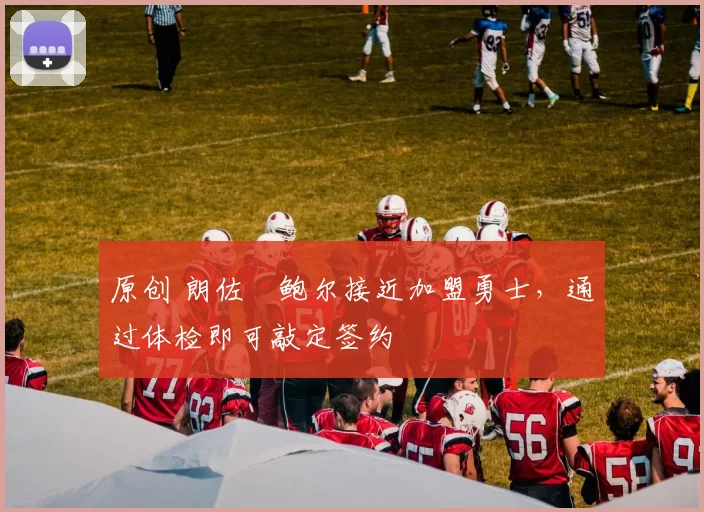 原创 朗佐・鲍尔接近加盟勇士，通过体检即可敲定签约