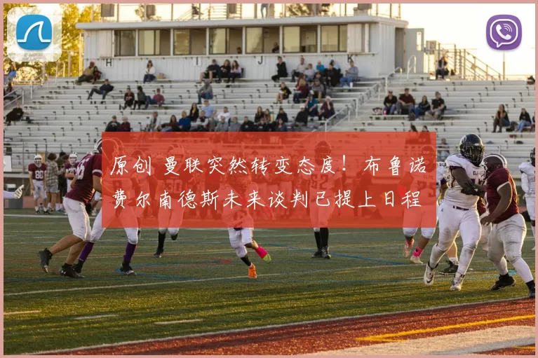 原创 曼联突然转变态度！布鲁诺・费尔南德斯未来谈判已提上日程