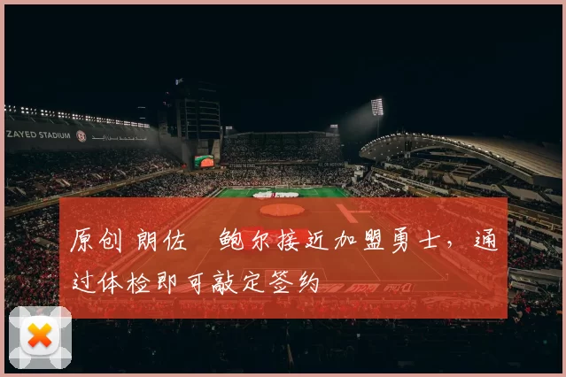 原创 朗佐・鲍尔接近加盟勇士，通过体检即可敲定签约