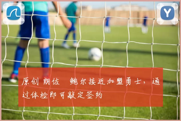 原创 朗佐・鲍尔接近加盟勇士，通过体检即可敲定签约