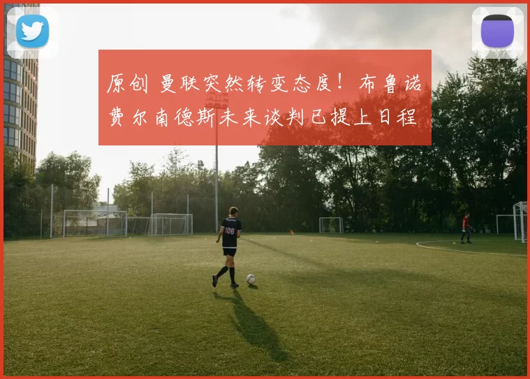 原创 曼联突然转变态度！布鲁诺・费尔南德斯未来谈判已提上日程