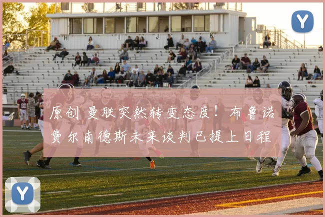 原创 曼联突然转变态度！布鲁诺・费尔南德斯未来谈判已提上日程