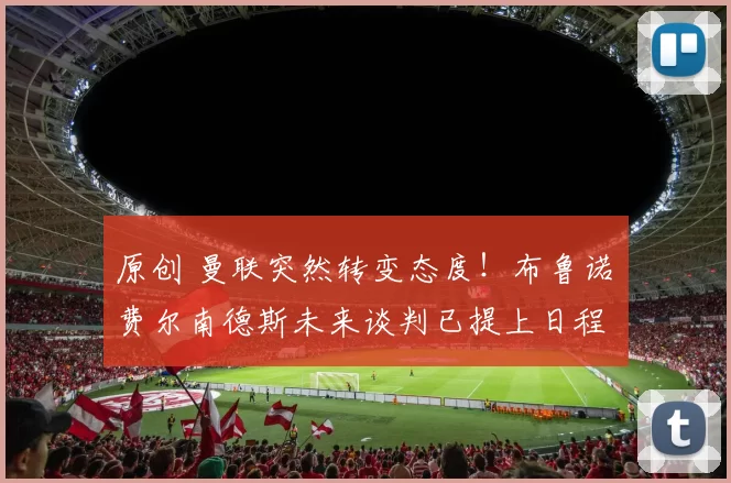 原创 曼联突然转变态度！布鲁诺・费尔南德斯未来谈判已提上日程