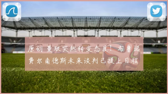 原创 曼联突然转变态度！布鲁诺・费尔南德斯未来谈判已提上日程