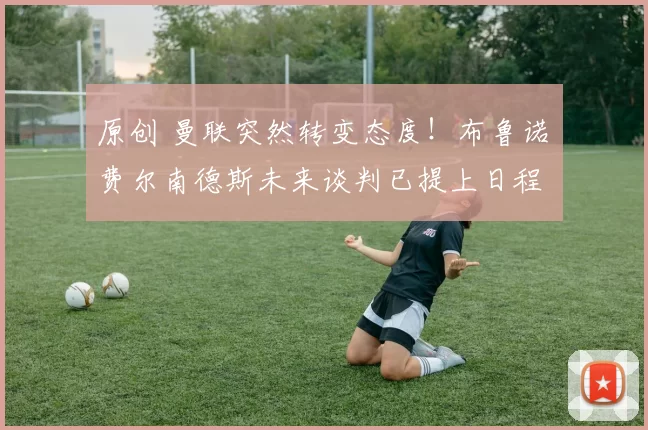 原创 曼联突然转变态度！布鲁诺・费尔南德斯未来谈判已提上日程