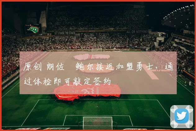 原创 朗佐・鲍尔接近加盟勇士，通过体检即可敲定签约