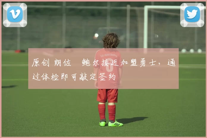 原创 朗佐・鲍尔接近加盟勇士，通过体检即可敲定签约