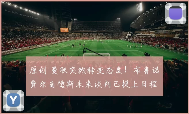 原创 曼联突然转变态度！布鲁诺・费尔南德斯未来谈判已提上日程