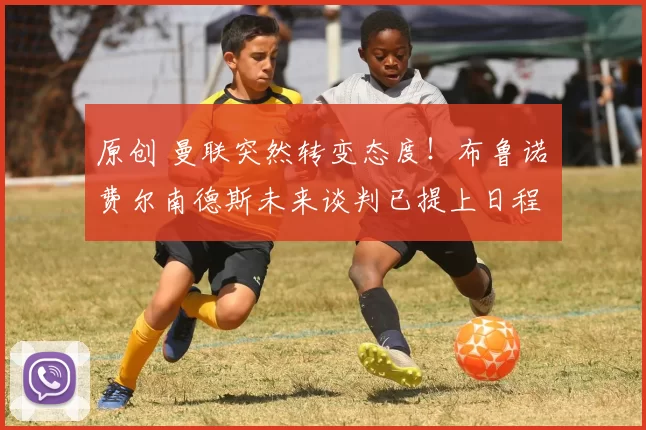 原创 曼联突然转变态度！布鲁诺・费尔南德斯未来谈判已提上日程