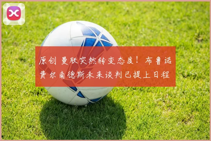 原创 曼联突然转变态度！布鲁诺・费尔南德斯未来谈判已提上日程