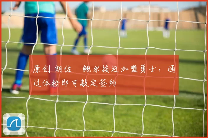 原创 朗佐・鲍尔接近加盟勇士，通过体检即可敲定签约