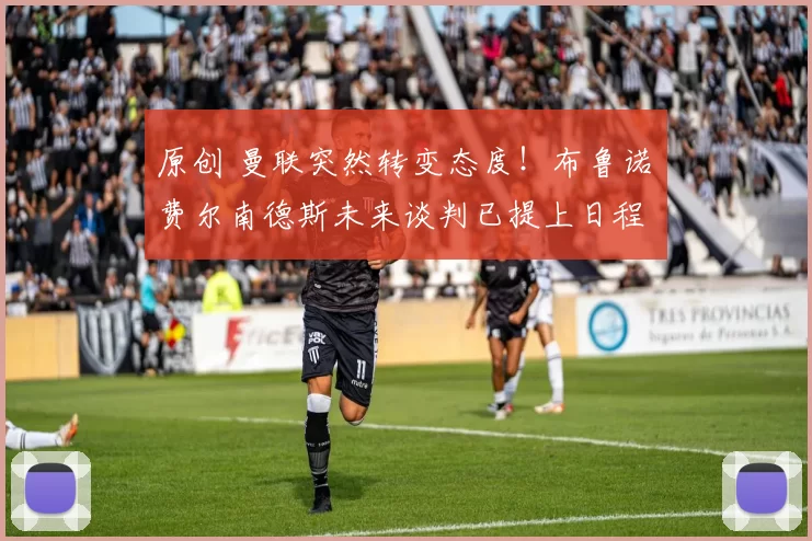 原创 曼联突然转变态度！布鲁诺・费尔南德斯未来谈判已提上日程