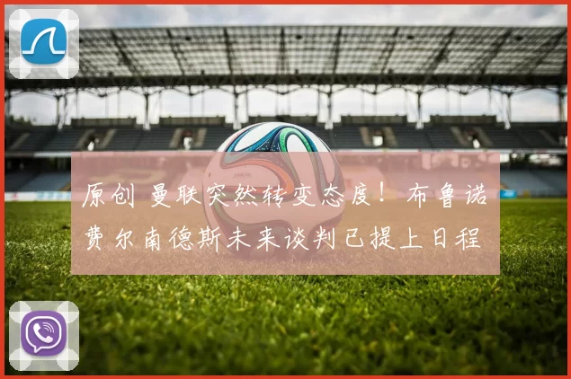 原创 曼联突然转变态度！布鲁诺・费尔南德斯未来谈判已提上日程