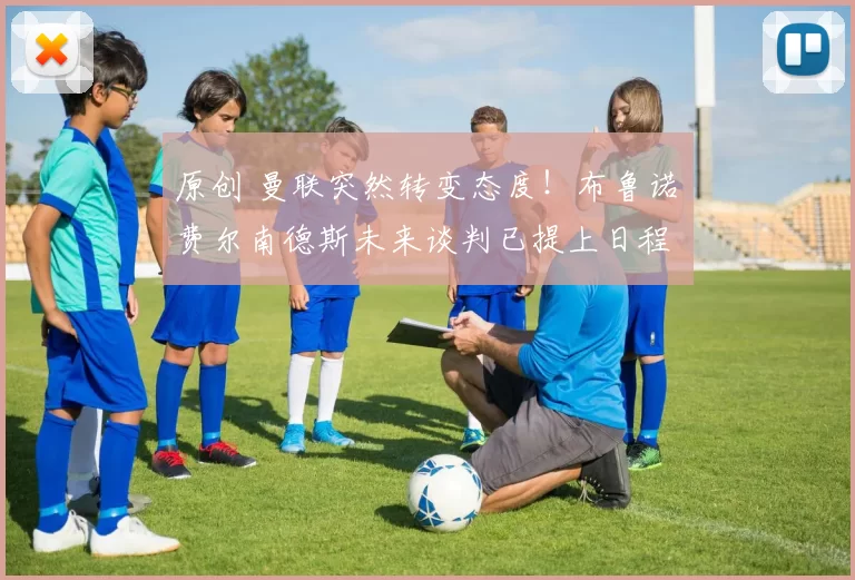 原创 曼联突然转变态度！布鲁诺・费尔南德斯未来谈判已提上日程