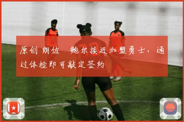 原创 朗佐・鲍尔接近加盟勇士，通过体检即可敲定签约