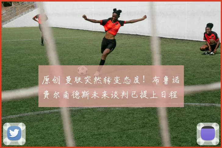 原创 曼联突然转变态度！布鲁诺・费尔南德斯未来谈判已提上日程