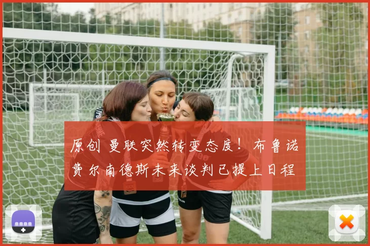 原创 曼联突然转变态度！布鲁诺・费尔南德斯未来谈判已提上日程