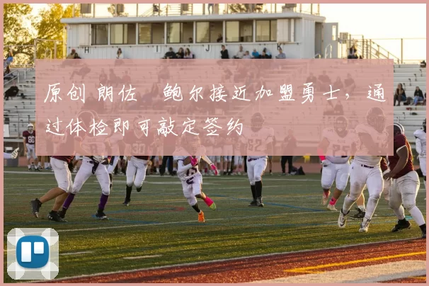 原创 朗佐・鲍尔接近加盟勇士，通过体检即可敲定签约