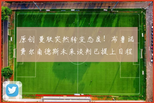 原创 曼联突然转变态度！布鲁诺・费尔南德斯未来谈判已提上日程