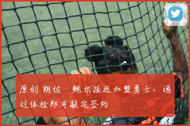 原创 朗佐・鲍尔接近加盟勇士，通过体检即可敲定签约