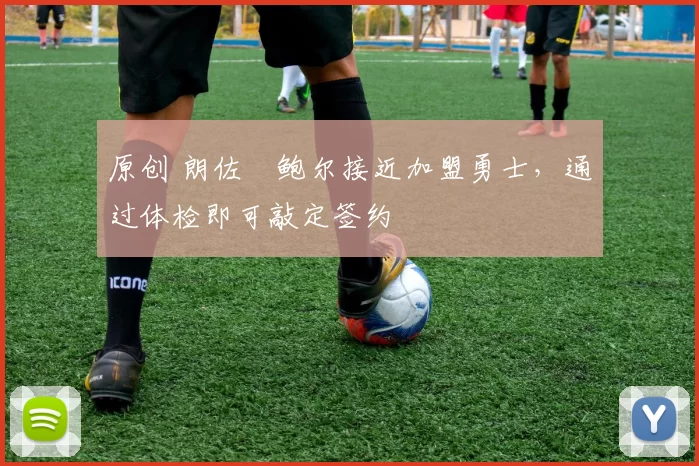 原创 朗佐・鲍尔接近加盟勇士，通过体检即可敲定签约