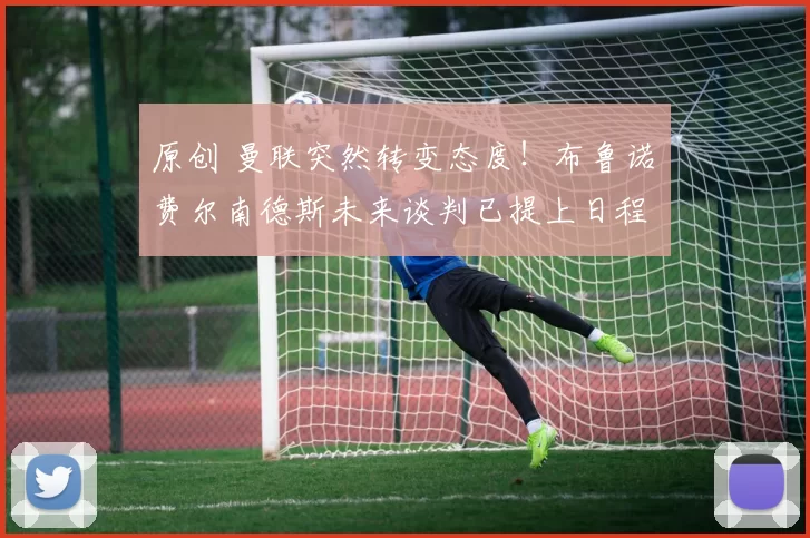 原创 曼联突然转变态度！布鲁诺・费尔南德斯未来谈判已提上日程