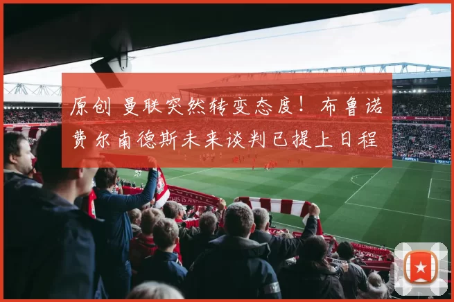 原创 曼联突然转变态度！布鲁诺・费尔南德斯未来谈判已提上日程