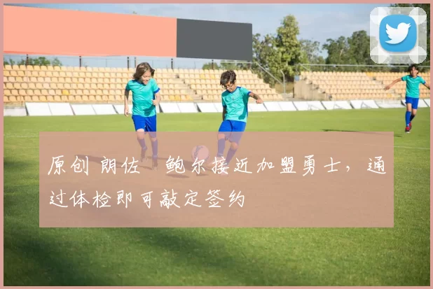 原创 朗佐・鲍尔接近加盟勇士，通过体检即可敲定签约