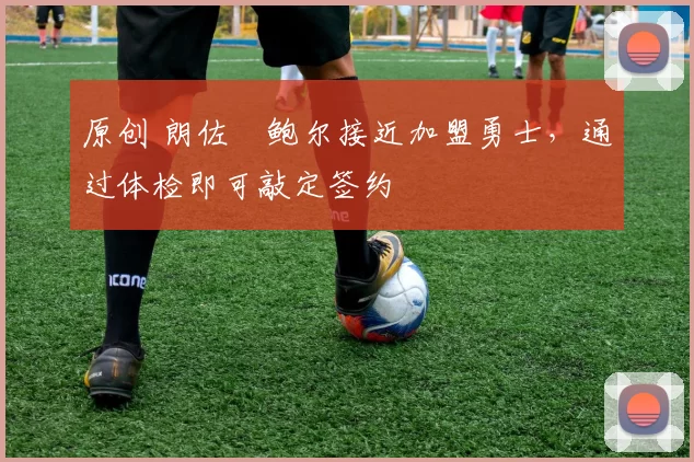 原创 朗佐・鲍尔接近加盟勇士，通过体检即可敲定签约