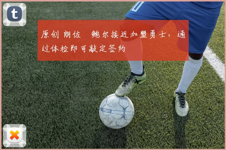 原创 朗佐・鲍尔接近加盟勇士，通过体检即可敲定签约