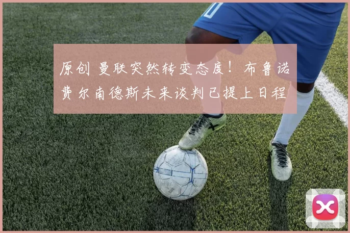 原创 曼联突然转变态度！布鲁诺・费尔南德斯未来谈判已提上日程