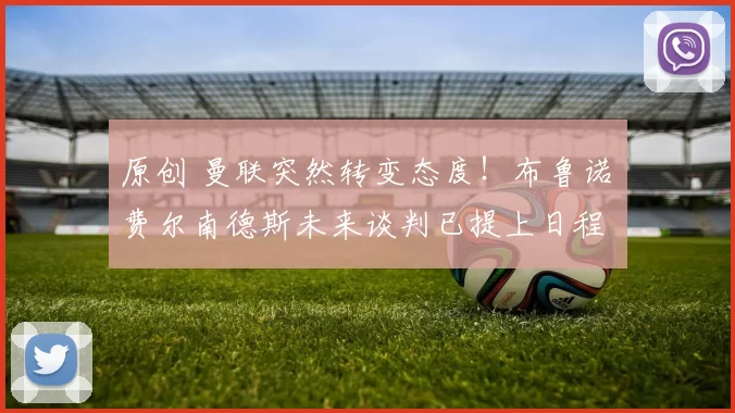 原创 曼联突然转变态度！布鲁诺・费尔南德斯未来谈判已提上日程