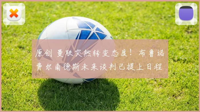 原创 曼联突然转变态度！布鲁诺・费尔南德斯未来谈判已提上日程