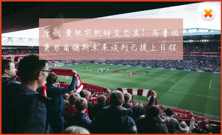 原创 曼联突然转变态度！布鲁诺・费尔南德斯未来谈判已提上日程