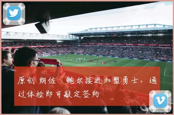 原创 朗佐・鲍尔接近加盟勇士，通过体检即可敲定签约