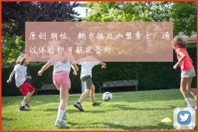 原创 朗佐・鲍尔接近加盟勇士，通过体检即可敲定签约