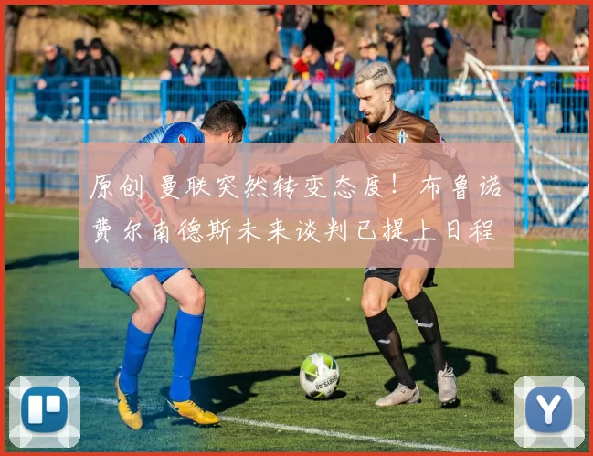 原创 曼联突然转变态度！布鲁诺・费尔南德斯未来谈判已提上日程