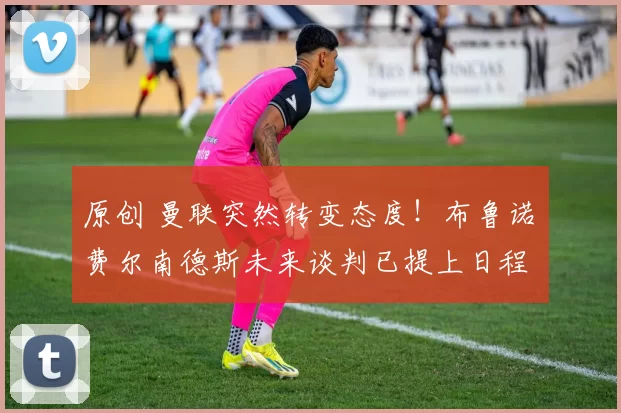 原创 曼联突然转变态度！布鲁诺・费尔南德斯未来谈判已提上日程