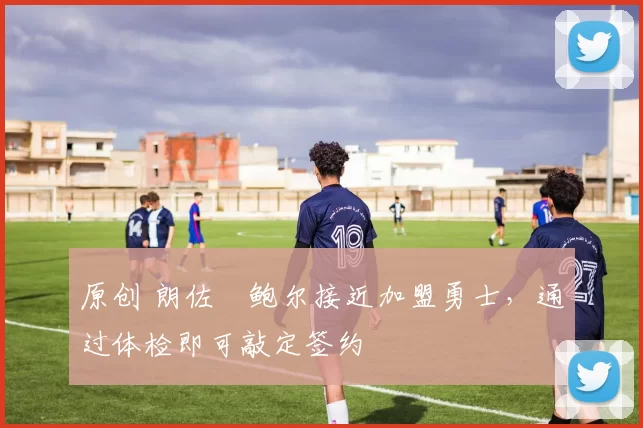 原创 朗佐・鲍尔接近加盟勇士，通过体检即可敲定签约