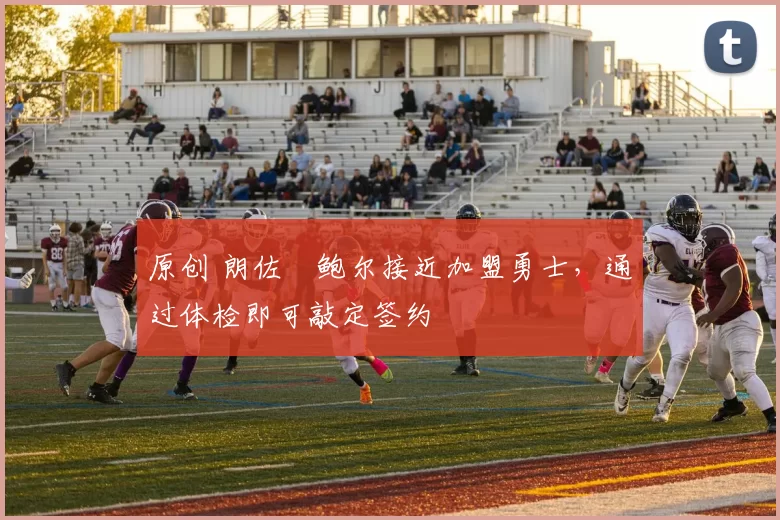 原创 朗佐・鲍尔接近加盟勇士，通过体检即可敲定签约