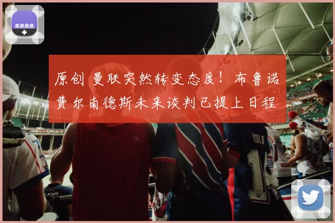 原创 曼联突然转变态度！布鲁诺・费尔南德斯未来谈判已提上日程