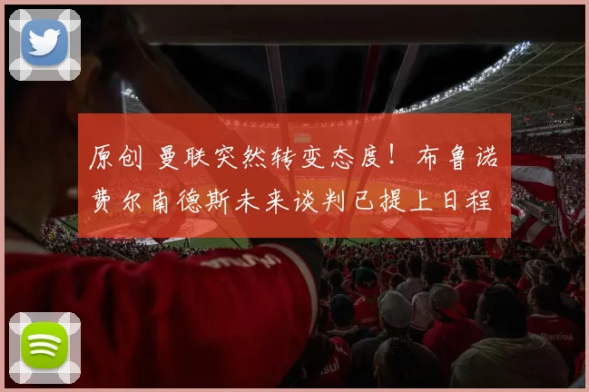 原创 曼联突然转变态度！布鲁诺・费尔南德斯未来谈判已提上日程